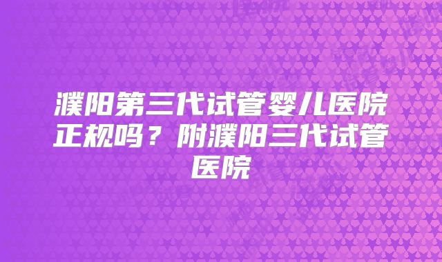 濮阳第三代试管婴儿医院正规吗？附濮阳三代试管医院
