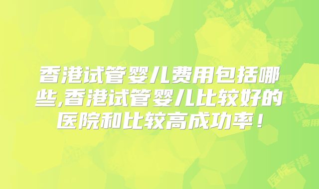 香港试管婴儿费用包括哪些,香港试管婴儿比较好的医院和比较高成功率！