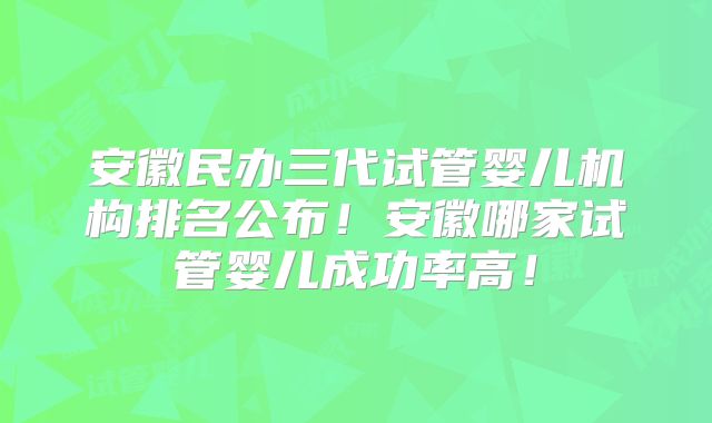 安徽民办三代试管婴儿机构排名公布!安徽哪家试管婴儿成功率高!