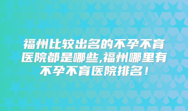 福州比较出名的不孕不育医院都是哪些,福州哪里有不孕不育医院排名!