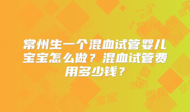 常州生一个混血试管婴儿宝宝怎么做？混血试管费用多少钱？