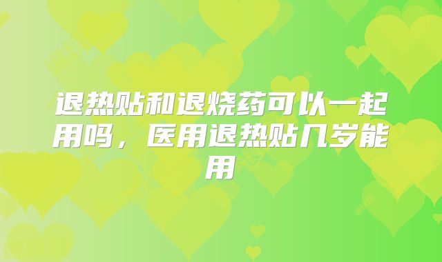 退热贴和退烧药可以一起用吗，医用退热贴几岁能用