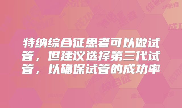 特纳综合征患者可以做试管,但建议选择第三代试管,以确保试管的成功率