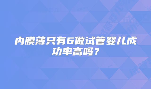内膜薄只有6做试管婴儿成功率高吗？