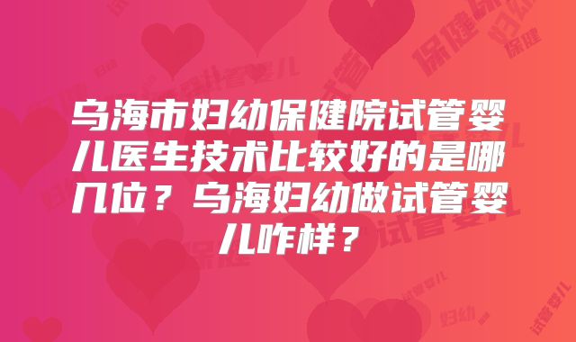 乌海市妇幼保健院试管婴儿医生技术比较好的是哪几位？乌海妇幼做试管婴儿咋样？