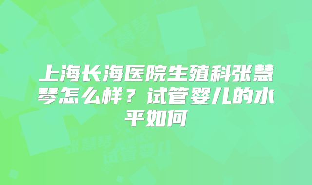 上海长海医院生殖科张慧琴怎么样?试管婴儿的水平如何