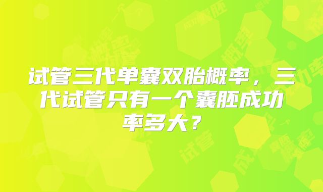 试管三代单囊双胎概率，三代试管只有一个囊胚成功率多大？
