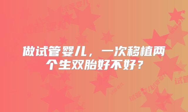 做试管婴儿,一次移植两个生双胎好不好?