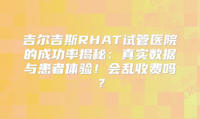 吉尔吉斯RHAT试管医院的成功率揭秘:真实数据与患者体验!会乱收费吗?