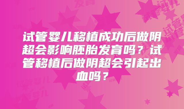 试管婴儿移植成功后做阴超会影响胚胎发育吗?试管移植后做阴超会引起出血吗?