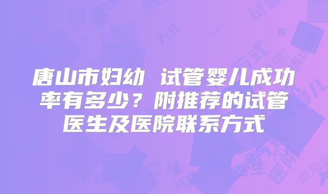 唐山市妇幼 试管婴儿成功率有多少？附推荐的试管医生及医院联系方式