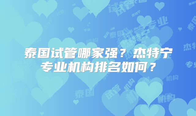 泰国试管哪家强?杰特宁专业机构排名如何?