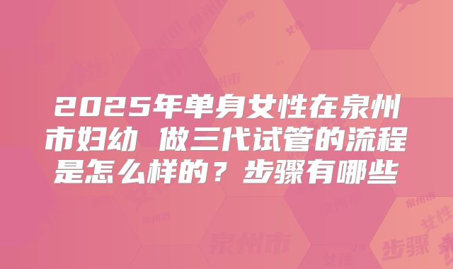 2025年单身女性在泉州市妇幼 做三代试管的流程是怎么样的?步骤有哪些