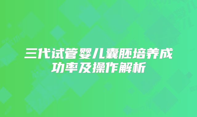 三代试管婴儿囊胚培养成功率及操作解析