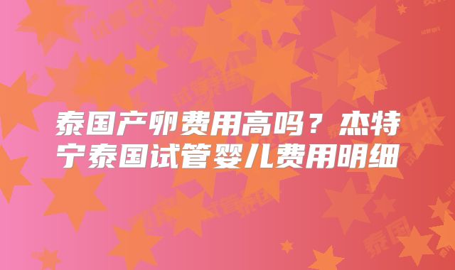 泰国产卵费用高吗？杰特宁泰国试管婴儿费用明细