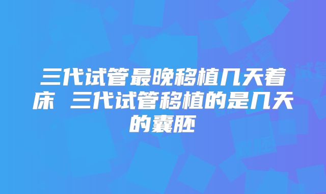 三代试管最晚移植几天着床 三代试管移植的是几天的囊胚