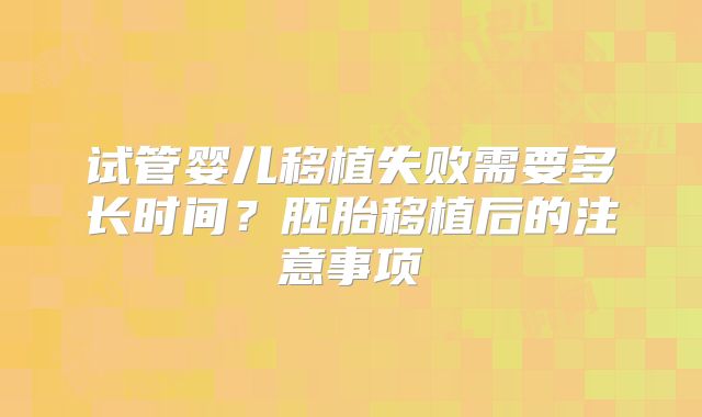 试管婴儿移植失败需要多长时间？胚胎移植后的注意事项