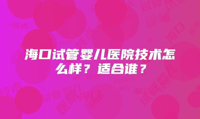 海口试管婴儿医院技术怎么样？适合谁？