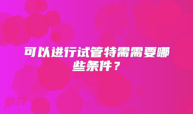 可以进行试管特需需要哪些条件?