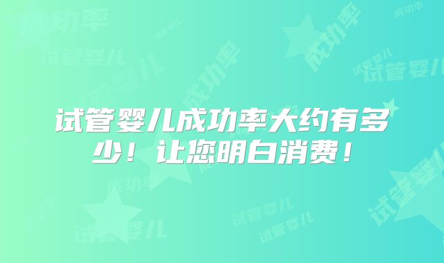 试管婴儿成功率大约有多少!让您明白消费!