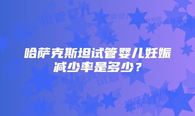 哈萨克斯坦试管婴儿妊娠减少率是多少？