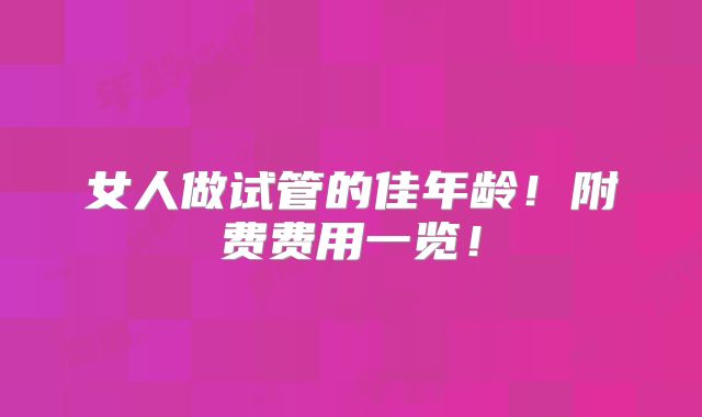 女人做试管的佳年龄！附费费用一览！