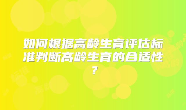 如何根据高龄生育评估标准判断高龄生育的合适性？