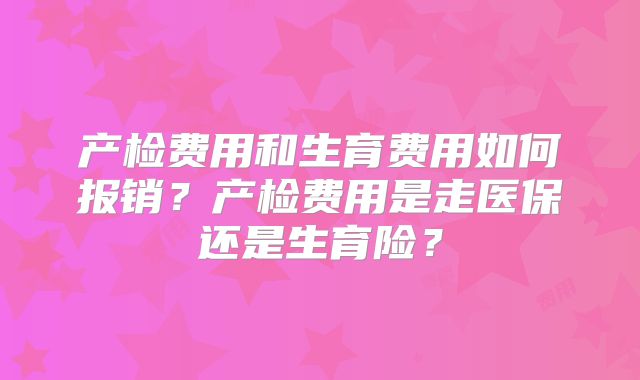 产检费用和生育费用如何报销?产检费用是走医保还是生育险?