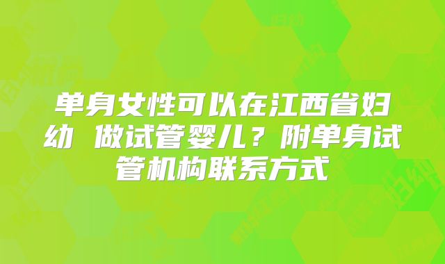 单身女性可以在江西省妇幼 做试管婴儿?附单身试管机构联系方式