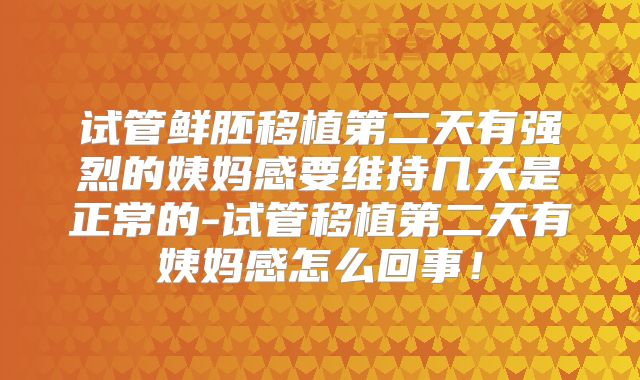 试管鲜胚移植第二天有强烈的姨妈感要维持几天是正常的-试管移植第二天有姨妈感怎么回事!