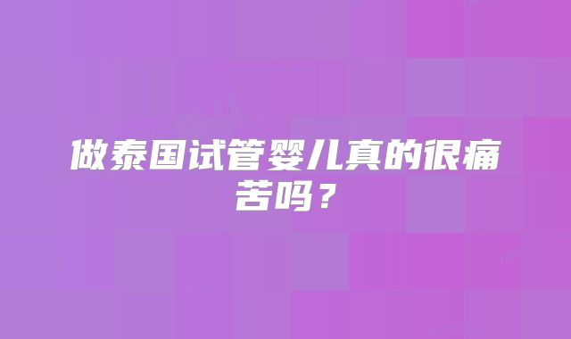 做泰国试管婴儿真的很痛苦吗？