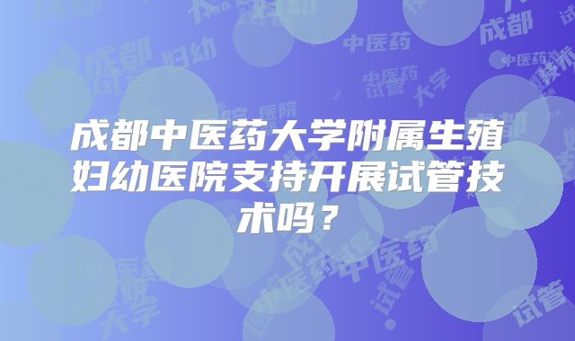 成都中医药大学附属生殖妇幼医院支持开展试管技术吗？
