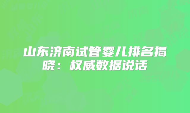 山东济南试管婴儿排名揭晓：权威数据说话