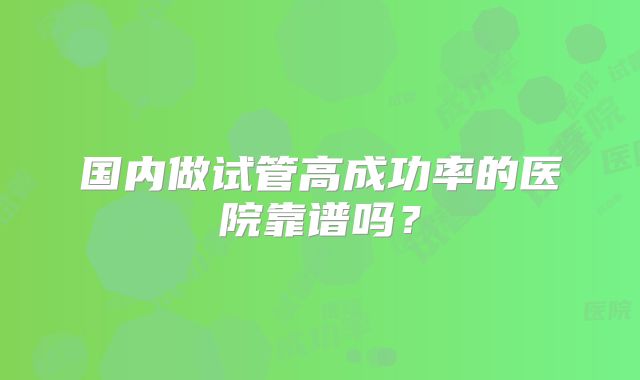 国内做试管高成功率的医院靠谱吗？