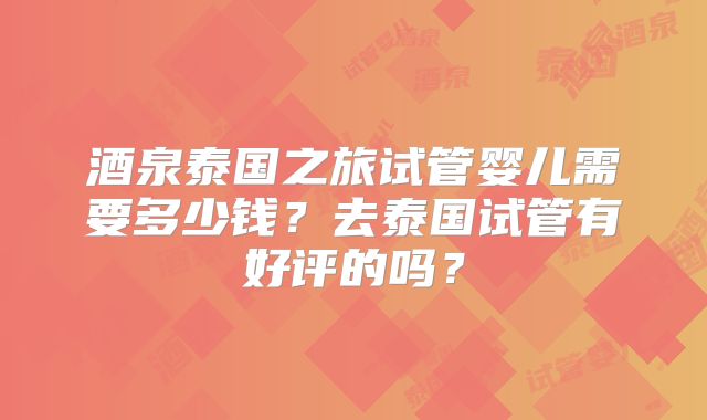 酒泉泰国之旅试管婴儿需要多少钱？去泰国试管有好评的吗？