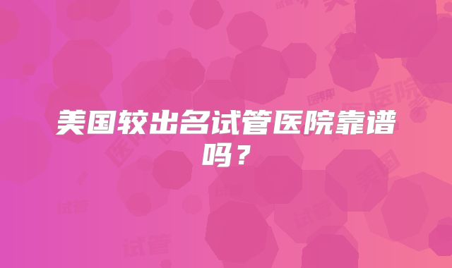 美国较出名试管医院靠谱吗？