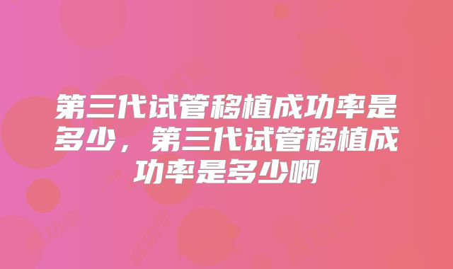 第三代试管移植成功率是多少，第三代试管移植成功率是多少啊