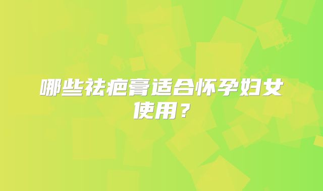 哪些祛疤膏适合怀孕妇女使用?