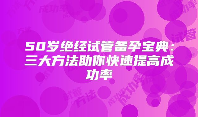 50岁绝经试管备孕宝典：三大方法助你快速提高成功率