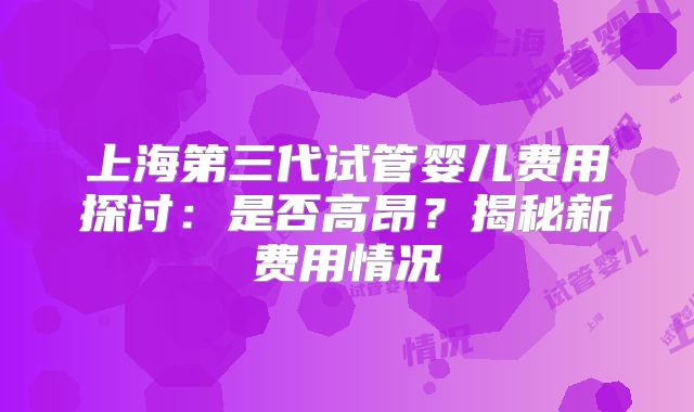 上海第三代试管婴儿费用探讨：是否高昂？揭秘新费用情况