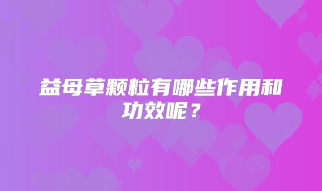 益母草颗粒有哪些作用和功效呢？