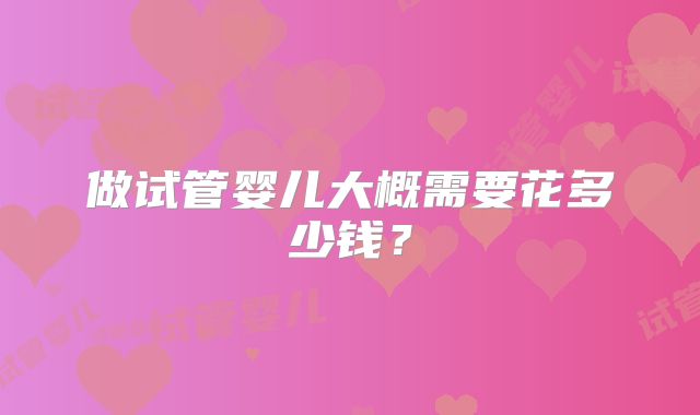 做试管婴儿大概需要花多少钱？
