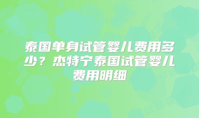 泰国单身试管婴儿费用多少？杰特宁泰国试管婴儿费用明细