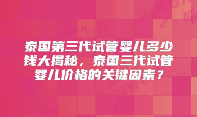 泰国第三代试管婴儿多少钱大揭秘，泰国三代试管婴儿价格的关键因素？