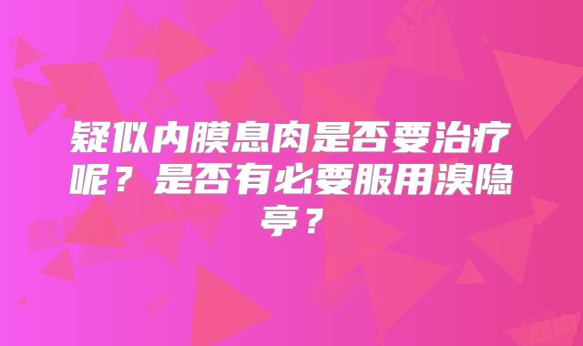 疑似内膜息肉是否要治疗呢?是否有必要服用溴隐亭?