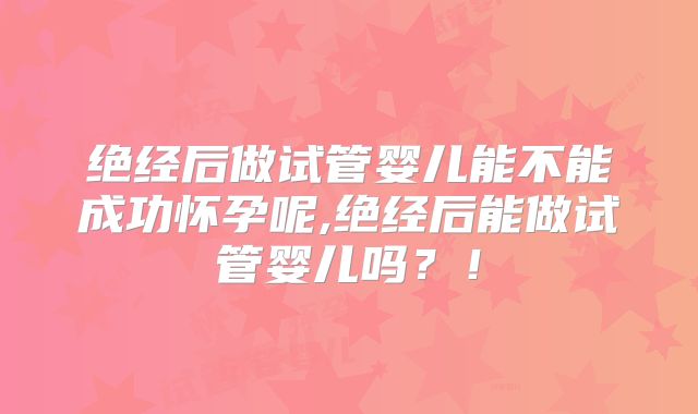 绝经后做试管婴儿能不能成功怀孕呢,绝经后能做试管婴儿吗？！