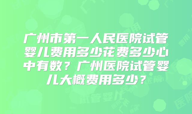广州市第一人民医院试管婴儿费用多少花费多少心中有数?广州医院试管婴儿大概费用多少?