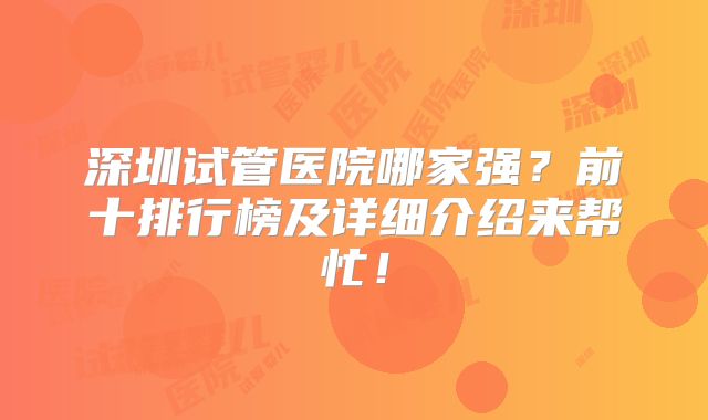 深圳试管医院哪家强？前十排行榜及详细介绍来帮忙！