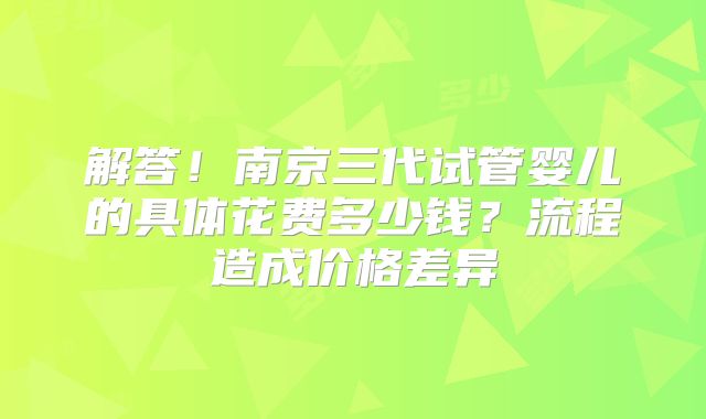 解答!南京三代试管婴儿的具体花费多少钱?流程造成价格差异