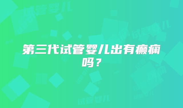 第三代试管婴儿出有癫痫吗？